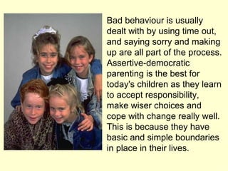 Bad behaviour is usually dealt with by using time out, and saying sorry and making up are all part of the process. Asserti...