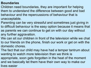 Boundaries Children need boundaries, they are important for helping them to understand the difference between good and bad...