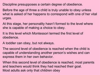 Discipline presupposes a certain degree of obedience.  Before the age of three a child is truly unable to obey unless what...