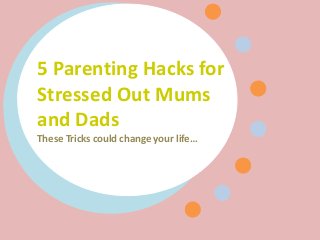 5 Parenting Hacks for
Stressed Out Mums
and Dads
These Tricks could change your life…
 