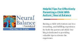 Helpful Tips For Effectively
Parenting a Child With
Autism | Neural Balance
Raising a child with Autism can be a
rewarding, and fulfilling experience
for both the parent and child. Our
blog is dedicated to providing
valuable tips to elevate the
experience.
 