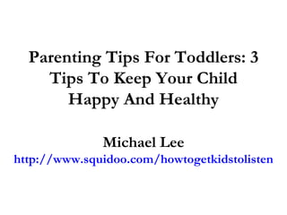 Parenting Tips For Toddlers: 3 Tips To Keep Your Child Happy And Healthy Michael Lee http://www.squidoo.com/howtogetkidstolisten 