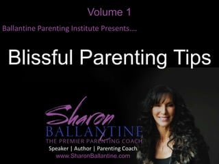 Volume 1
Ballantine Parenting Institute Presents….
Blissful Parenting Tips
Speaker | Author | Parenting Coach
www.SharonBallantine.com
 