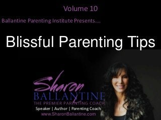 Volume 10
Ballantine Parenting Institute Presents….
Blissful Parenting Tips
Speaker | Author | Parenting Coach
www.SharonBallantine.com
 