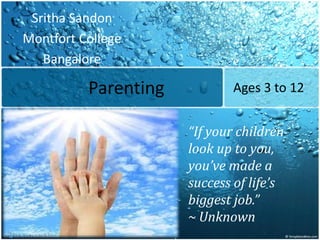 Parenting
Sritha Sandon
Montfort College
Bangalore
Ages 3 to 12
“If your children
look up to you,
you’ve made a
success of life’s
biggest job.”
~ Unknown
 
