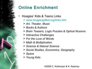 ©2008 C. Kottmeyer & K. Kearney
Online Enrichment
• Hoagies’ Kids & Teens Links
 www.hoagiesgifted.org/links.htm
 Art, T...