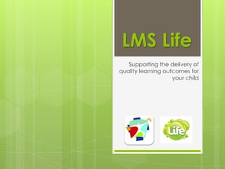 LMS Life
Supporting the delivery of
quality learning outcomes for
your child
 