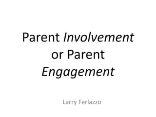 Parent Involvement
or Parent
Engagement
Larry Ferlazzo

 