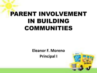 PARENT INVOLVEMENT
IN BUILDING
COMMUNITIES
Eleanor F. Moreno
Principal I
 