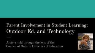 Parent Involvement in Student Learning:
Outdoor Ed. and Technology
A story told through the lens of the
Council of Ontario Directors of Education
 