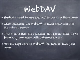 WebDAV
Students need to use WebDAV to back up their work
When students use WebDAV, it saves their work to
the school server
This means that the students can access their work
from any computer with Internet access
Not all apps save to WebDAV- be sure to save your
work