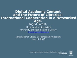 [object Object],[object Object],[object Object],Ingrid Parent,  University Librarian University of British Columbia Library [email_address] International Library Cooperation Symposium May 14, 2010 