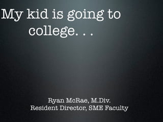 My kid is going to
college. . .
Ryan McRae, M.Div.
Resident Director, SME Faculty
 