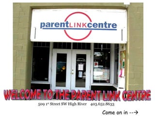 WELCOME TO THE PARENT LINK CENTRE 509 1 st  Street SW High River  403.652.8633 Come on in --  