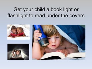 Get your child a book light or
flashlight to read under the covers
 