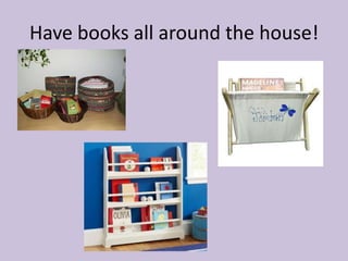 Have books all around the house!
 