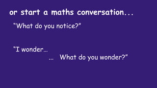 or start a maths conversation...
“What do you notice?”
“I wonder…
... What do you wonder?”
 