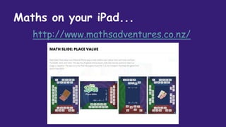 Maths on your iPad...
http://www.mathsadventures.co.nz/
 
