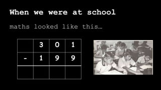 When we were at school
maths looked like this…
3 0 1
- 1 9 9
 