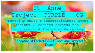 St. Anne
Project PURPLE – CG
Promoting Unity & Resourcefulness among
Parents & Learners towards the
Enhancement of Container Gardening
Adoption of Project BAG (Bloom and Grow) of
Deped
 