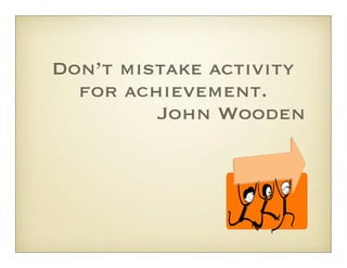 Don’t mistake activity
  for achievement.
         John Wooden
 