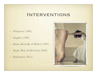 Interventions

• Whitmore (1980)

• Supplee (1990)

• Baum, Renzulli, & Hébert (1995)

• Siegle, Reis, & McCoach (2006)

• Rubenstein (2011)
 