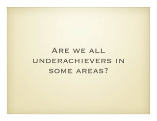 Are we all
underachievers in
   some areas?
 
