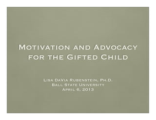 Motivation and Advocacy
 for the Gifted Child

    Lisa DaVia Rubenstein, Ph.D.
       Ball State University
           April 6, 2013
 