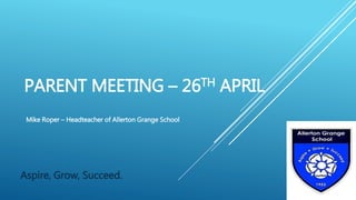 PARENT MEETING – 26TH APRIL
Aspire, Grow, Succeed.
Mike Roper – Headteacher of Allerton Grange School
 