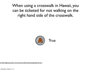 When using a crosswalk in Hawaii, you
can be ticketed for not walking on the
right hand side of the crosswalk.
True
False
874380
874381
Text a CODE to 
22333
 