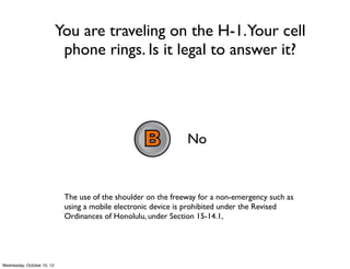 You are traveling on the H-1.Your cell
phone rings. Is it legal to answer it?
Yes
No
Only if you pull over to the shoulder
Text a CODE to 
22333
874377
874378
874379
 