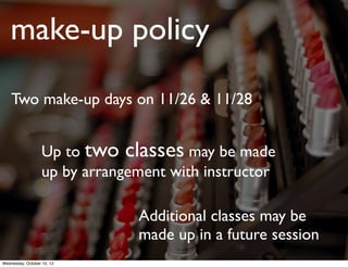 make-up policy
Up to two classes may be made
up by arrangement with instructor
Two make-up days on 4/21 & 4/28
Additional classes may be
made up in a future session
 