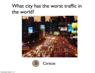 What city has the worst trafﬁc in
the world?
NewYork
Honolulu
Tokyo
Caracas
Beijing
Whatever city I’m
driving in at the
moment
 