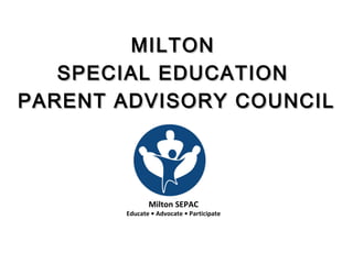 MILTONMILTON
SPECIAL EDUCATIONSPECIAL EDUCATION
PARENT ADVISORY COUNCILPARENT ADVISORY COUNCIL
Milton SEPAC
Educate • Advocate • Participate
 
