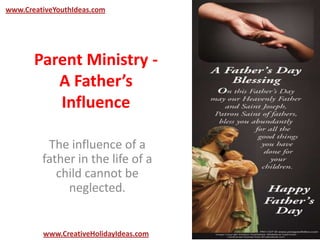 Parent Ministry -
A Father’s
Influence
The influence of a
father in the life of a
child cannot be
neglected.
www.CreativeYouthIdeas.com
www.CreativeHolidayIdeas.com
 
