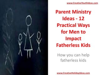Parent Ministry
Ideas - 12
Practical Ways
for Men to
Impact
Fatherless Kids
How you can help
fatherless kids
www.CreativeYouthIdeas.com
www.CreativeHolidayIdeas.com
 