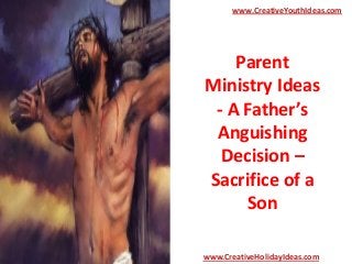 Parent
Ministry Ideas
- A Father’s
Anguishing
Decision –
Sacrifice of a
Son
www.CreativeYouthIdeas.com
www.CreativeHolidayIdeas.com
 