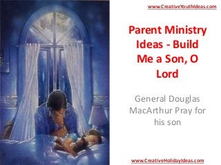 Parent Ministry
Ideas - Build
Me a Son, O
Lord
General Douglas
MacArthur Pray for
his son
www.CreativeYouthIdeas.com
www.CreativeHolidayIdeas.com
 