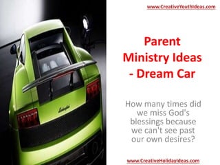 Parent
Ministry Ideas
- Dream Car
How many times did
we miss God's
blessings because
we can't see past
our own desires?
www.CreativeYouthIdeas.com
www.CreativeHolidayIdeas.com
 