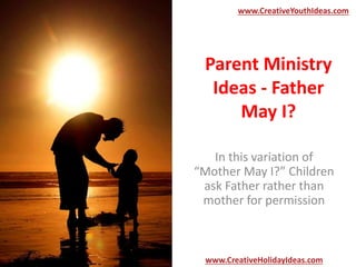 Parent Ministry
Ideas - Father
May I?
In this variation of
“Mother May I?” Children
ask Father rather than
mother for permission
www.CreativeYouthIdeas.com
www.CreativeHolidayIdeas.com
 