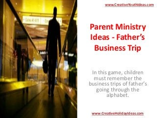 Parent Ministry
Ideas - Father’s
Business Trip
In this game, children
must remember the
business trips of father’s
going through the
alphabet.
www.CreativeYouthIdeas.com
www.CreativeHolidayIdeas.com
 