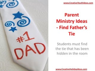 Parent
Ministry Ideas
- Find Father’s
Tie
Students must find
the tie that has been
hidden in the room
www.CreativeYouthIdeas.com
www.CreativeHolidayIdeas.com
 