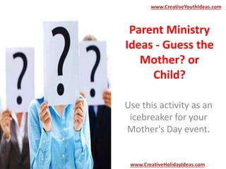 Parent Ministry
Ideas - Guess the
Mother? or
Child?
Use this activity as an
icebreaker for your
Mother's Day event.
www.CreativeYouthIdeas.com
www.CreativeHolidayIdeas.com
 