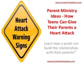 Parent Ministry
Ideas - How
Teens Can Give
Their Parents a
Heart Attack
Learn how a youth can
build the relationships
with their parents!"
www.CreativeYouthIdeas.com
www.CreativeHolidayIdeas.com
 