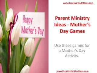 Parent Ministry
Ideas - Mother’s
Day Games
Use these games for
a Mother's Day
Activity.
www.CreativeYouthIdeas.com
www.CreativeHolidayIdeas.com
 