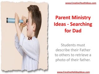 Parent Ministry
Ideas - Searching
for Dad
Students must
describe their Father
to others to retrieve a
photo of their father.
www.CreativeYouthIdeas.com
www.CreativeHolidayIdeas.com
 