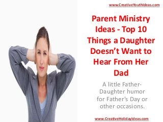Parent Ministry
Ideas - Top 10
Things a Daughter
Doesn’t Want to
Hear From Her
Dad
A little Father-
Daughter humor
for Father's Day or
other occasions.
www.CreativeYouthIdeas.com
www.CreativeHolidayIdeas.com
 
