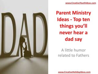Parent Ministry
Ideas - Top ten
things you’ll
never hear a
dad say
A little humor
related to Fathers
www.CreativeYouthIdeas.com
www.CreativeHolidayIdeas.com
 