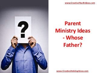 Parent
Ministry Ideas
- Whose
Father?
www.CreativeYouthIdeas.com
www.CreativeHolidayIdeas.com
 
