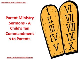 Parent Ministry
Sermons - A
Child’s Ten
Commandment
s to Parents
www.CreativeYouthIdeas.com
www.CreativeHolidayIdeas.com
 